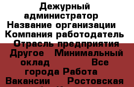 Дежурный администратор › Название организации ­ Компания-работодатель › Отрасль предприятия ­ Другое › Минимальный оклад ­ 22 000 - Все города Работа » Вакансии   . Ростовская обл.,Каменск-Шахтинский г.